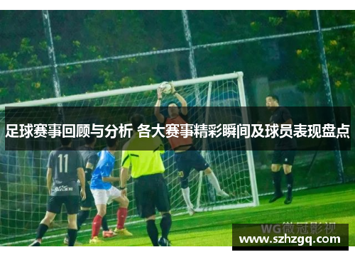 足球赛事回顾与分析 各大赛事精彩瞬间及球员表现盘点