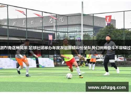 激烈角逐展风采 足球社团举办年度友谊赛精彩纷呈队员们拼搏奋斗不容错过
