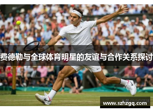 费德勒与全球体育明星的友谊与合作关系探讨